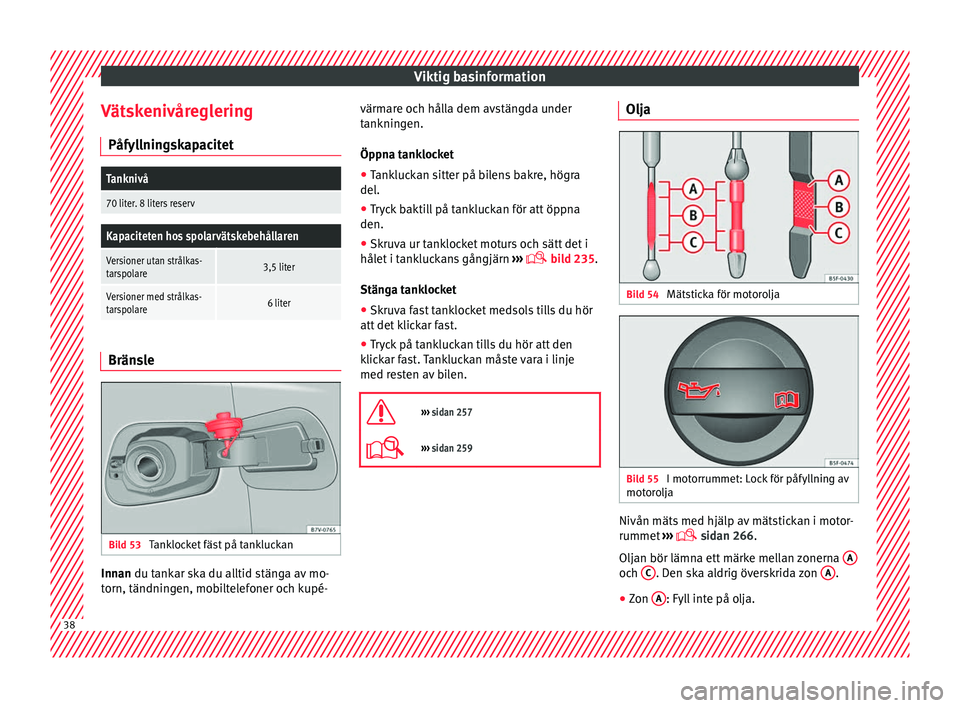 Seat Alhambra 2017  Ägarmanual (in Swedish) Viktig basinformation
Vätskenivåreglering Påf yl
lnin
gskapacitet
Tanknivå
70 liter. 8 liters reserv
Kapaciteten hos spolarvätskebehållaren
Versioner utan strålkas-
tarspolare3,5 liter
Versione