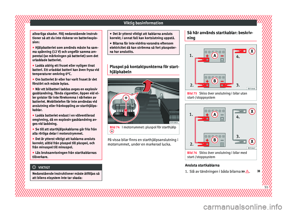 Seat Alhambra 2017  Ägarmanual (in Swedish) Viktig basinformation
allvarliga skador. Följ nedanstående instruk-
tioner så att du int
e ri
skerar en batteriexplo-
sion:
● Hjälpbatteriet som används måste ha sam-
ma spännin
 g (12 V) och