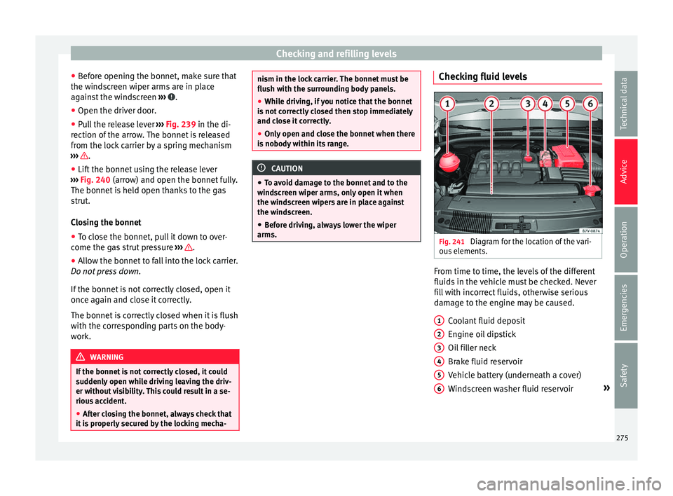 Seat Alhambra 2016  Owners Manual Checking and refilling levels
● Bef
or
e opening the bonnet, make sure that
the windscreen wiper arms are in place
against the windscreen  ›››  .
● Open the driver door.
● Pull the release