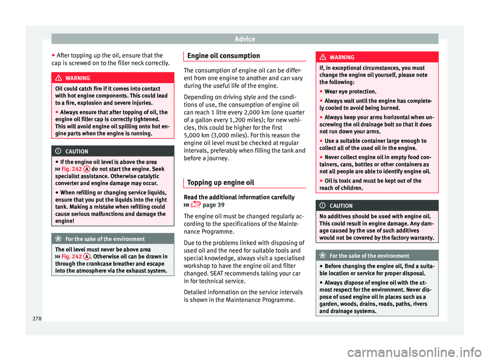 Seat Alhambra 2016 Owners Manual Advice
● Af t
er t
opping up the oil, ensure that the
cap is screwed on to the filler neck correctly. WARNING
Oil could catch fire if it comes into contact
with hot en
gine components. This could Seat Alhambra 2016 Owners Manual Advice
● Af t
er t
opping up the oil, ensure that the
cap is screwed on to the filler neck correctly. WARNING
Oil could catch fire if it comes into contact
with hot en
gine components. This could