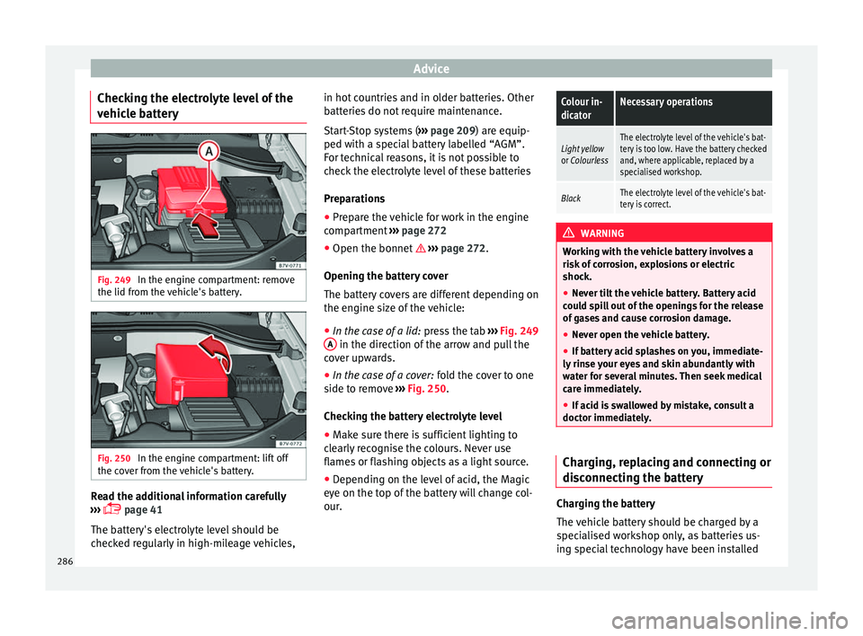 Seat Alhambra 2016 Owners Manual Advice
Checking the electrolyte level of the
v ehic
l
e battery Fig. 249
In the engine compartment: remove
the lid fr om the
v
ehicle's battery. Fig. 250
In the engine compartment: lift off
th Seat Alhambra 2016 Owners Manual Advice
Checking the electrolyte level of the
v ehic
l
e battery Fig. 249
In the engine compartment: remove
the lid fr om the
v
ehicle's battery. Fig. 250
In the engine compartment: lift off
th