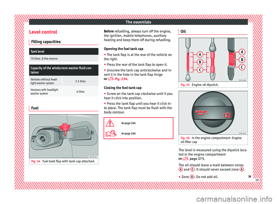 Seat Alhambra 2016  Owners Manual The essentials
Level control Fi l
lin
g capacities
Tank level
70 litres. 8 litre reserve
Capacity of the windscreen washer fluid con-
tainer
Versions without head-
light washer system3.5 litres
Versio
