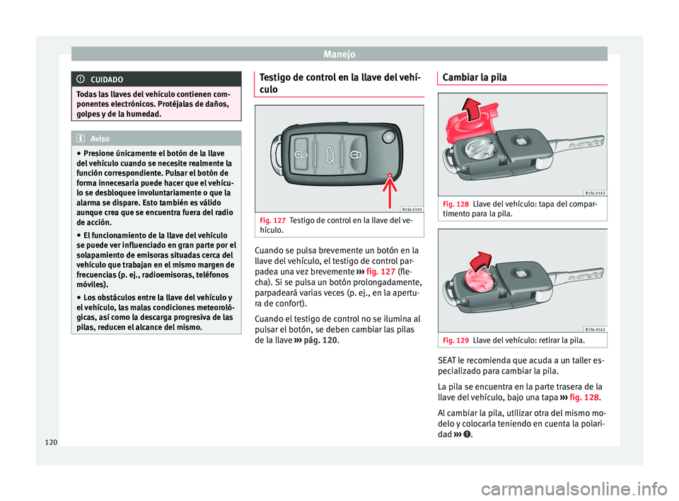 Seat Alhambra 2016  Manual del propietario (in Spanish) Manejo
CUIDADO
Todas las llaves del vehículo contienen com-
ponente s
 electrónicos. Protéjalas de daños,
golpes y de la humedad. Aviso
● Pre s

ione únicamente el botón de la llave
del vehíc