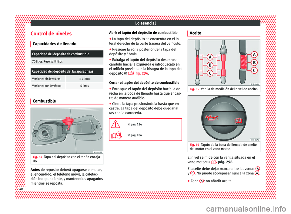 Seat Alhambra 2016  Manual del propietario (in Spanish) Lo esencial
Control de niveles C ap
ac
idades de llenado
Capacidad del depósito de combustible
70 litros. Reserva 8 litros
Capacidad del depósito del lavaparabrisas
Versiones sin lavafaros3,5 litros