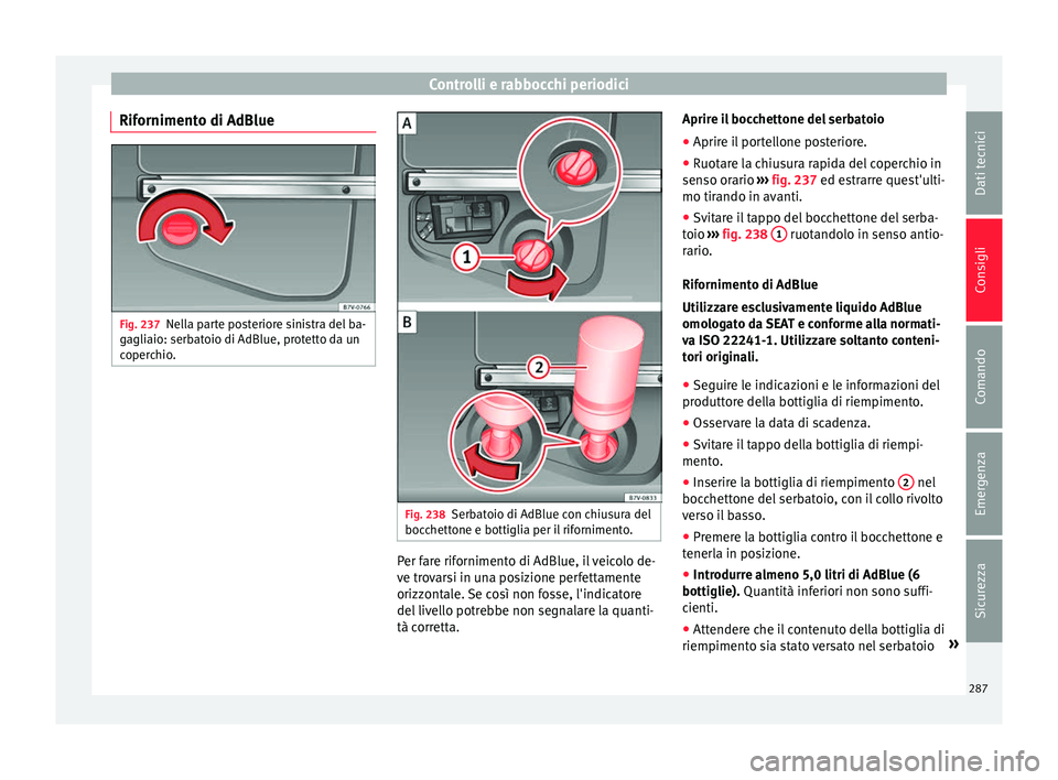 Seat Alhambra 2016 Manuale del proprietario (in Italian) Controlli e rabbocchi periodici
Rifornimento di AdBlue Fig. 237
Nella parte posteriore sinistra del ba-
g agli
aio: serb
atoio di AdBlue, protetto da un
coperchio. Fig. 238
Serbatoio di AdBlue con chi Seat Alhambra 2016 Manuale del proprietario (in Italian) Controlli e rabbocchi periodici
Rifornimento di AdBlue Fig. 237
Nella parte posteriore sinistra del ba-
g agli
aio: serb
atoio di AdBlue, protetto da un
coperchio. Fig. 238
Serbatoio di AdBlue con chi