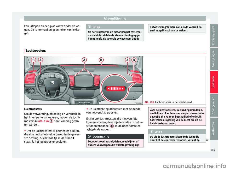 Seat Alhambra 2016  Handleiding (in Dutch) Airconditioning
kan uitlopen en een plas vormt onder de wa-
g en. Dit
 is
 normaal en geen teken van lekka-
ge! Let op
Na het starten van de motor kan het resteren-
de voc ht

 dat zich in de aircondi