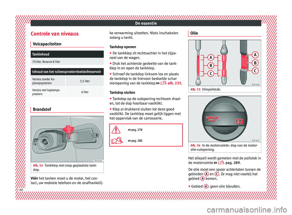 Seat Alhambra 2016  Handleiding (in Dutch) De essentie
Controle van niveaus V u
lc ap
aciteiten
Tankinhoud
70 liter. Reserve 8 liter
Inhoud van het ruitensproeiervloeistofreservoir
Versies zonder ko-
plampsproeiers3,5 liter
Versies met koplamp