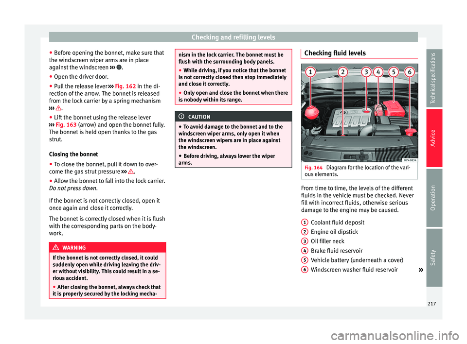 Seat Alhambra 2015  Owners Manual Checking and refilling levels
● Before opening the bonnet, make sure that
the windscreen wiper arms are in place
against the windscreen  ›››  .
● Open the driver door.
● Pull the release l