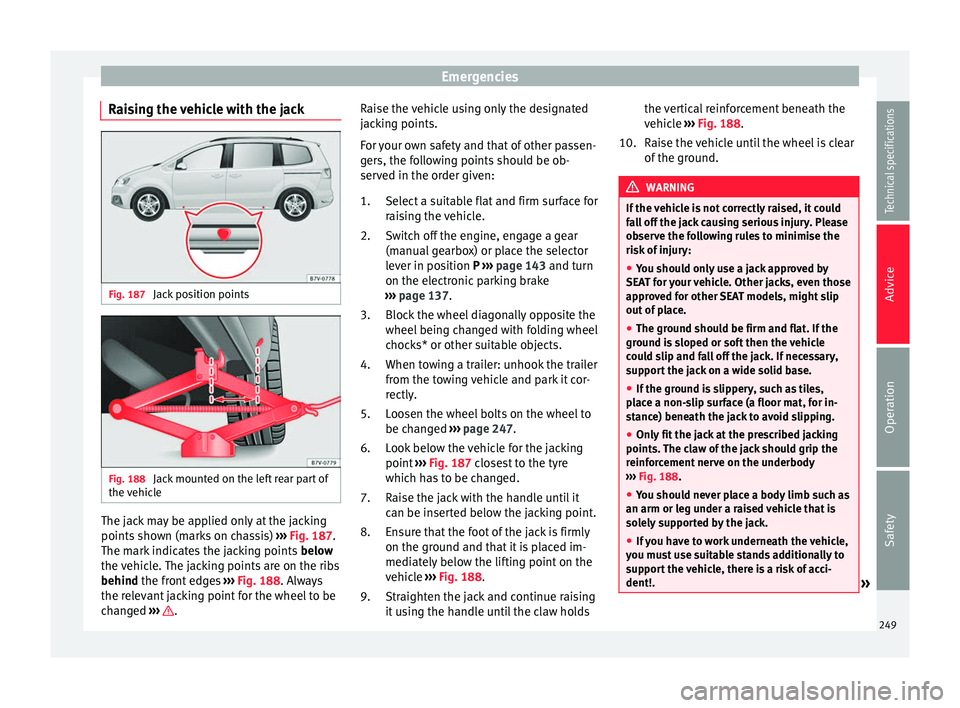 Seat Alhambra 2015 Owners Manual Emergencies
Raising the vehicle with the jack Fig. 187
Jack position points Fig. 188
Jack mounted on the left rear part of
the vehicle The jack may be applied only at the jacking
points shown (marks Seat Alhambra 2015 Owners Manual Emergencies
Raising the vehicle with the jack Fig. 187
Jack position points Fig. 188
Jack mounted on the left rear part of
the vehicle The jack may be applied only at the jacking
points shown (marks