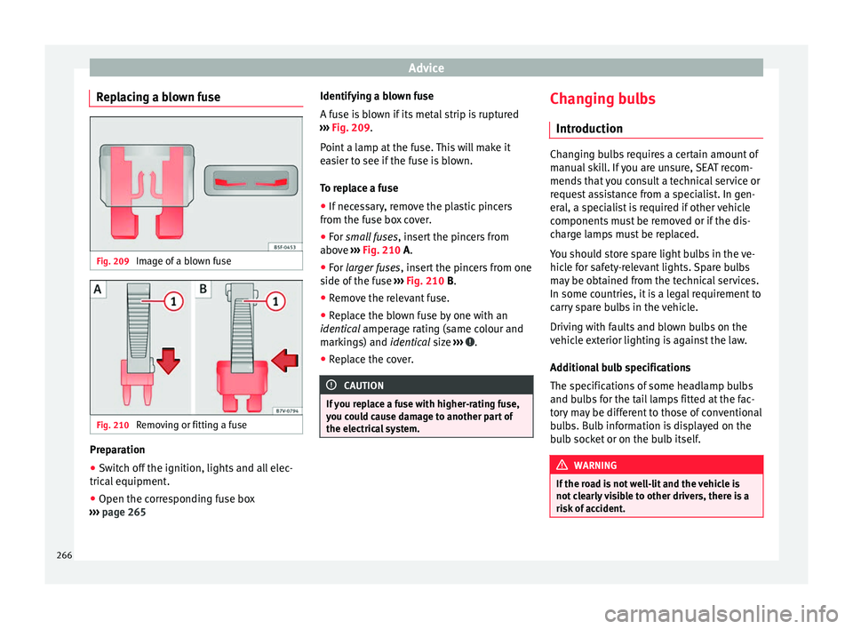 Seat Alhambra 2015 Owners Manual Advice
Replacing a blown fuse Fig. 209
Image of a blown fuse Fig. 210
Removing or fitting a fuse Preparation
● Switch off the ignition, lights and all elec-
trical equipment.
● Open the correspo Seat Alhambra 2015 Owners Manual Advice
Replacing a blown fuse Fig. 209
Image of a blown fuse Fig. 210
Removing or fitting a fuse Preparation
● Switch off the ignition, lights and all elec-
trical equipment.
● Open the correspo