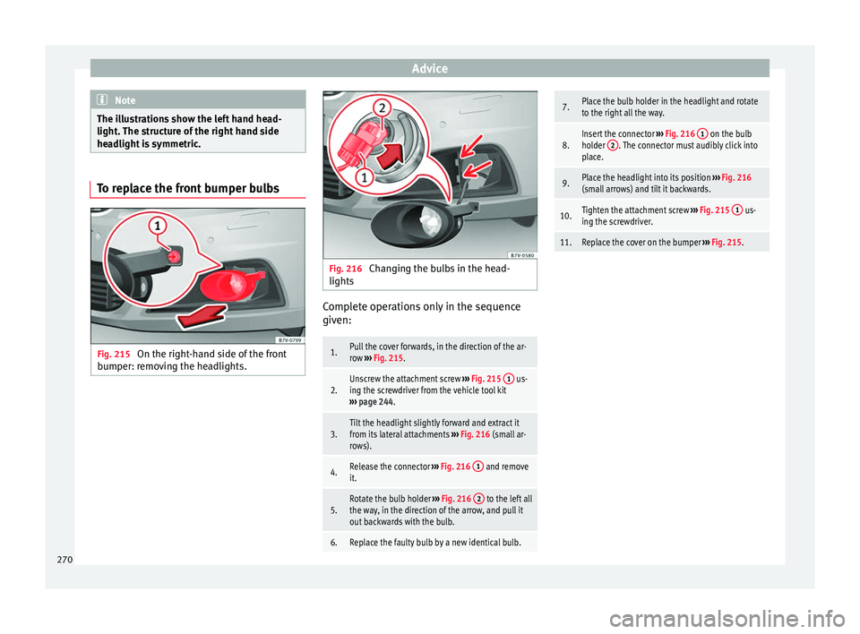 Seat Alhambra 2015 Owners Manual Advice
Note
The illustrations show the left hand head-
light. The structure of the right hand side
headlight is symmetric. To replace the front bumper bulbs
Fig. 215
On the right-hand side of the fro Seat Alhambra 2015 Owners Manual Advice
Note
The illustrations show the left hand head-
light. The structure of the right hand side
headlight is symmetric. To replace the front bumper bulbs
Fig. 215
On the right-hand side of the fro