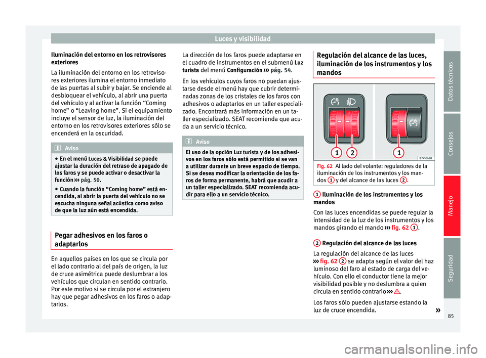 Seat Alhambra 2015  Manual del propietario (in Spanish) Luces y visibilidad
Iluminación del entorno en los retrovisores
exteriores
La iluminación del entorno en los retroviso-
res exteriores ilumina el entorno inmediato
de las puertas al subir y bajar. S