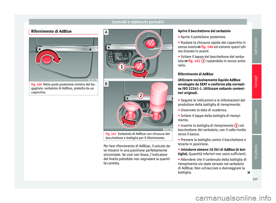 Seat Alhambra 2015  Manuale del proprietario (in Italian) Controlli e rabbocchi periodici
Rifornimento di AdBlue Fig. 160
Nella parte posteriore sinistra del ba-
gagliaio: serbatoio di AdBlue, protetto da un
coperchio. Fig. 161
Serbatoio di AdBlue con chiusu