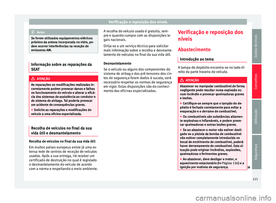 Seat Alhambra 2015  Manual do proprietário (in Portuguese)  Verificação e reposição dos níveis
Aviso
Se forem utilizados equipamentos elétricos
próximo da antena incorporada no vidro, po-
dem ocorrer interferências na receção de
emissoras AM. Informa