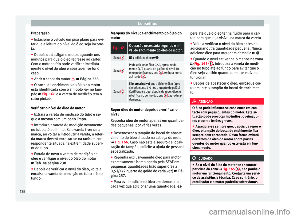 Seat Alhambra 2015  Manual do proprietário (in Portuguese)  Conselhos
Preparação
● Estacione o veículo em piso plano para evi-
tar que a leitura do nível do óleo seja incorre-
ta.
● Depois de desligar o motor, aguarde uns
minutos para que o óleo regr