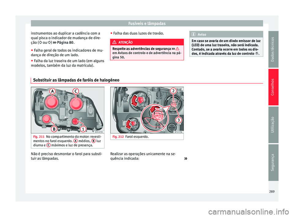 Seat Alhambra 2015  Manual do proprietário (in Portuguese)  Fusíveis e lâmpadas
instrumentos ao duplicar a cadência com a
qual pisca o indicador de mudança de dire-
ção ( 
 ou ) ›››  Página 80.
● Falha geral de todos os indicadores de mu-
