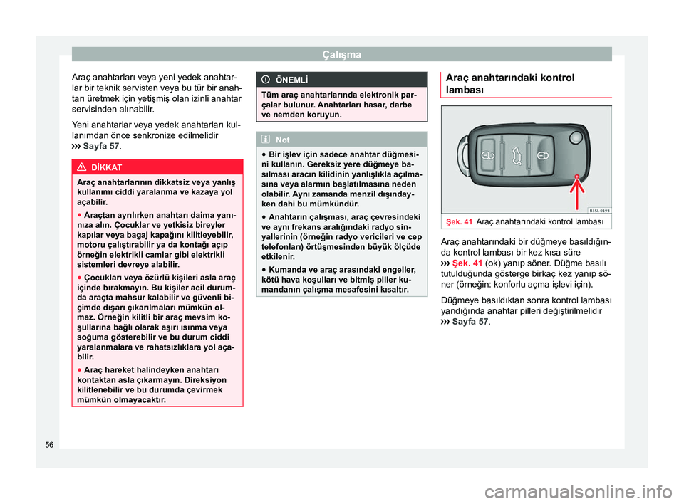 Seat Alhambra 2015  Kullanım Kılavuzu (in Turkish) Çalışma
Araç anahtarları veya yeni yedek anahtar-
lar bir teknik servisten veya bu tür bir anah-
tarı üretmek için yetişmiş olan izinli anahtar
servisinden alınabilir.
Yeni anahtarlar veya