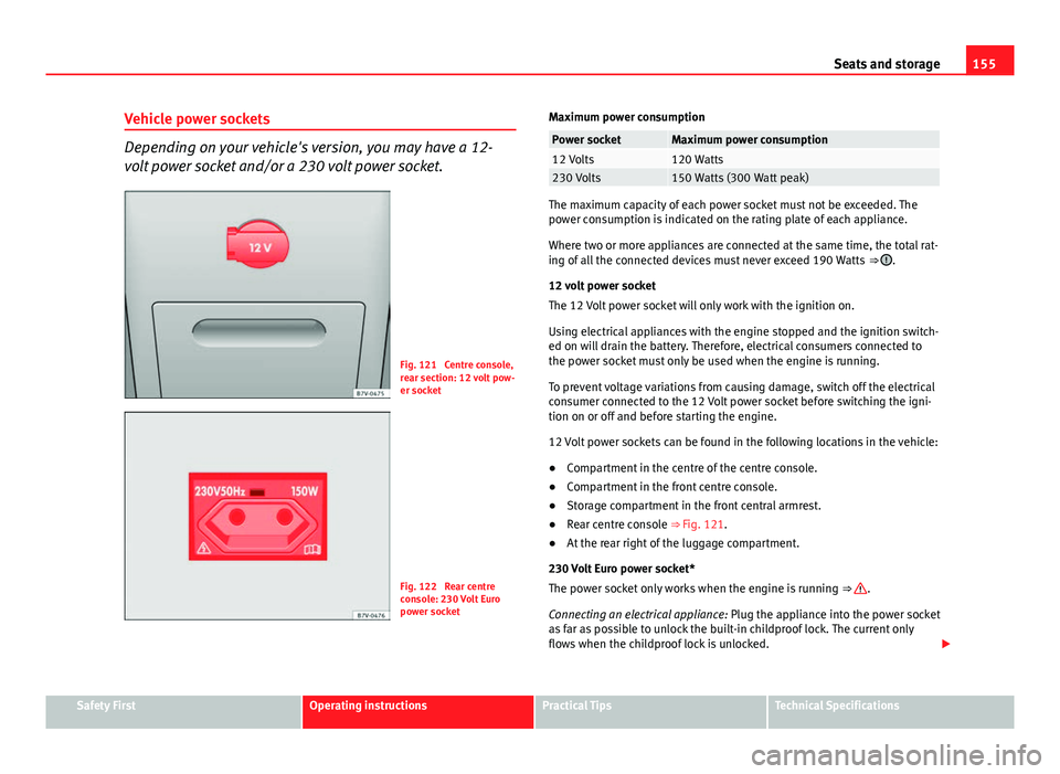 Seat Alhambra 2014 Owners Manual 155
Seats and storage
Vehicle power sockets
Depending on your vehicle's version, you may have a 12-
volt power socket and/or a 230 volt power socket.
Fig. 121 Centre console,
rear section: 12 vol Seat Alhambra 2014 Owners Manual 155
Seats and storage
Vehicle power sockets
Depending on your vehicle's version, you may have a 12-
volt power socket and/or a 230 volt power socket.
Fig. 121 Centre console,
rear section: 12 vol