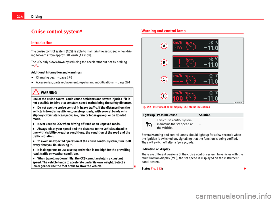 Seat Alhambra 2014  Owners Manual 214Driving
Cruise control system*
Introduction
The cruise control system (CCS) is able to maintain the set speed when driv-
ing forwards from approx. 20 km/h (12 mph).
The CCS only slows down by reduc