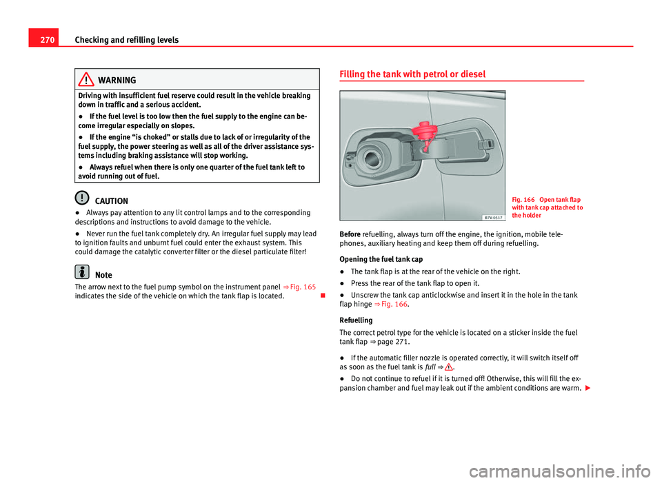 Seat Alhambra 2014 Owners Manual 270Checking and refilling levels
WARNING
Driving with insufficient fuel reserve could result in the vehicle breaking
down in traffic and a serious accident.
● If the fuel level is too low then the f Seat Alhambra 2014 Owners Manual 270Checking and refilling levels
WARNING
Driving with insufficient fuel reserve could result in the vehicle breaking
down in traffic and a serious accident.
● If the fuel level is too low then the f