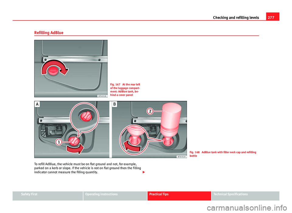 Seat Alhambra 2014 Owners Manual 277
Checking and refilling levels
Refilling AdBlue
Fig. 167 At the rear left
of the luggage compart-
ment: AdBlue tank, be-
hind a cover panel
Fig. 168 AdBlue tank with filler neck cap and refilling Seat Alhambra 2014 Owners Manual 277
Checking and refilling levels
Refilling AdBlue
Fig. 167 At the rear left
of the luggage compart-
ment: AdBlue tank, be-
hind a cover panel
Fig. 168 AdBlue tank with filler neck cap and refilling