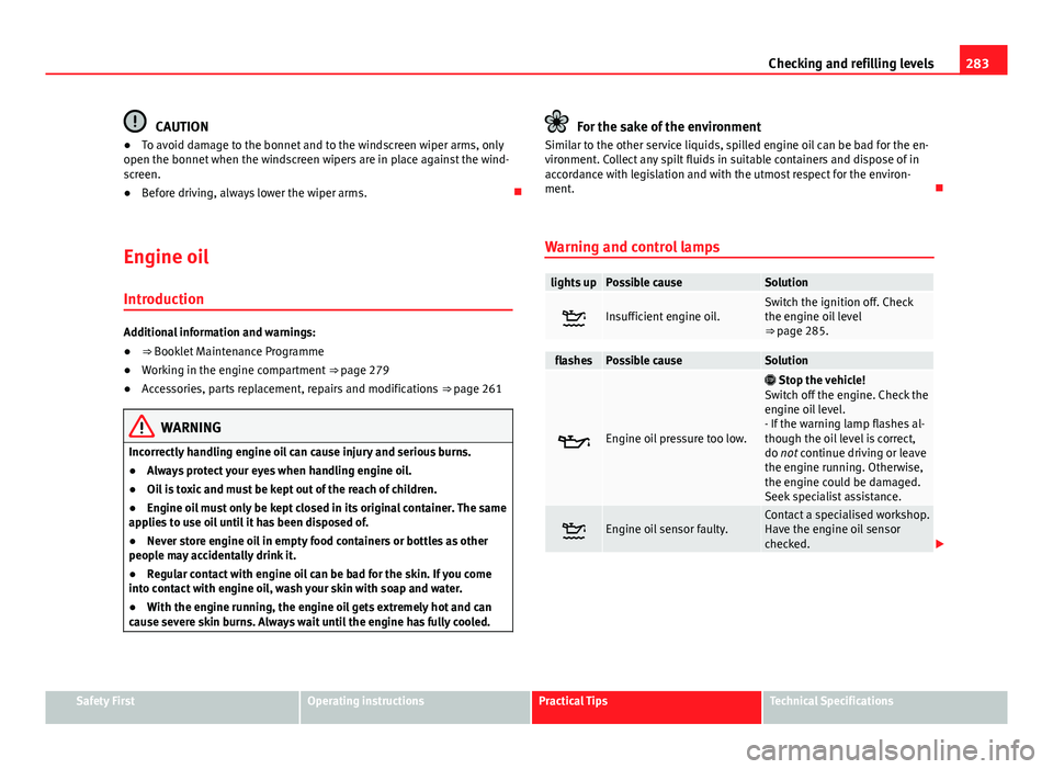 Seat Alhambra 2014 Owners Guide 283
Checking and refilling levels
CAUTION
● To avoid damage to the bonnet and to the windscreen wiper arms, only
open the bonnet when the windscreen wipers are in place against the wind-
screen.
● Seat Alhambra 2014 Owners Guide 283
Checking and refilling levels
CAUTION
● To avoid damage to the bonnet and to the windscreen wiper arms, only
open the bonnet when the windscreen wipers are in place against the wind-
screen.
●