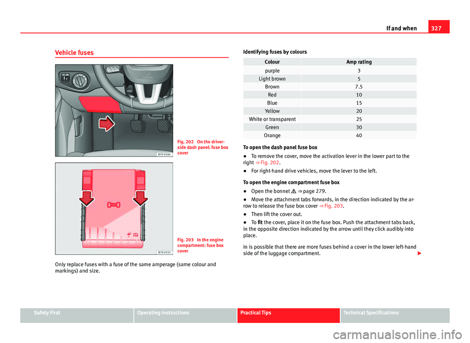 Seat Alhambra 2014  Owners Manual 327
If and when
Vehicle fuses
Fig. 202  On the driver-
side dash panel: fuse box
cover
Fig. 203  In the engine
compartment: fuse box
cover
Only replace fuses with a fuse of the same amperage (same col