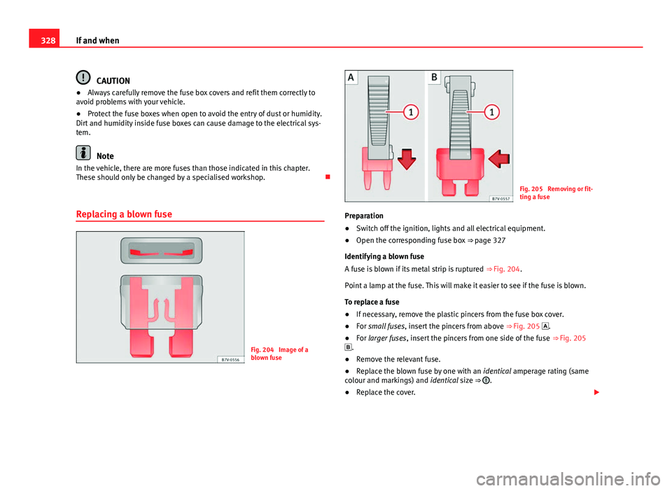 Seat Alhambra 2014  Owners Manual 328If and when
CAUTION
● Always carefully remove the fuse box covers and refit them correctly to
avoid problems with your vehicle.
● Protect the fuse boxes when open to avoid the entry of dust or 