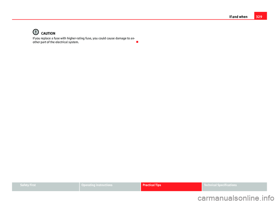 Seat Alhambra 2014 Owners Manual 329
If and when
CAUTION
If you replace a fuse with higher-rating fuse, you could cause damage to an-
other part of the electrical system.
Safety FirstOperating instructionsPractical TipsTechnical Seat Alhambra 2014 Owners Manual 329
If and when
CAUTION
If you replace a fuse with higher-rating fuse, you could cause damage to an-
other part of the electrical system.
Safety FirstOperating instructionsPractical TipsTechnical