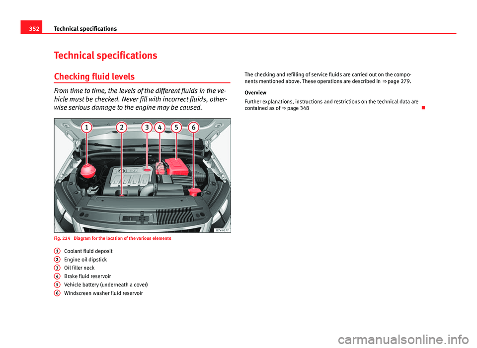 Seat Alhambra 2014 Owners Manual 352Technical specifications
Technical specifications
Checking fluid levels
From time to time, the levels of the different fluids in the ve-
hicle must be checked. Never fill with incorrect fluids, oth Seat Alhambra 2014 Owners Manual 352Technical specifications
Technical specifications
Checking fluid levels
From time to time, the levels of the different fluids in the ve-
hicle must be checked. Never fill with incorrect fluids, oth