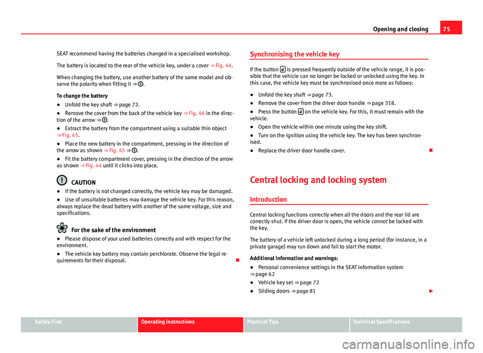 Seat Alhambra 2014  Owners Manual 75
Opening and closing
SEAT recommend having the batteries changed in a specialised workshop.
The battery is located to the rear of the vehicle key, under a cover  ⇒ Fig. 44.
When changing the bat