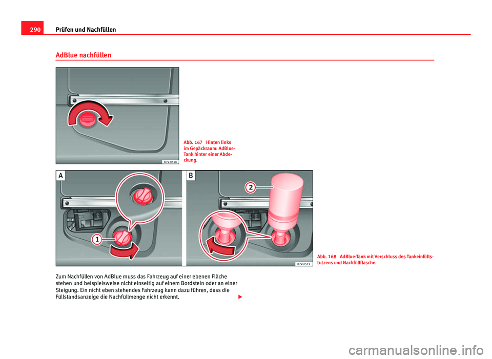 Seat Alhambra 2014 Betriebsanleitung (in German) 290Prüfen und Nachfüllen
AdBlue nachfüllen
Abb. 167 Hinten links
im Gepäckraum: AdBlue-
Tank hinter einer Abde-
ckung.
Abb. 168 AdBlue-Tank mit Verschluss des Tankeinfülls-
tutzens und Nachfül Seat Alhambra 2014 Betriebsanleitung (in German) 290Prüfen und Nachfüllen
AdBlue nachfüllen
Abb. 167 Hinten links
im Gepäckraum: AdBlue-
Tank hinter einer Abde-
ckung.
Abb. 168 AdBlue-Tank mit Verschluss des Tankeinfülls-
tutzens und Nachfül