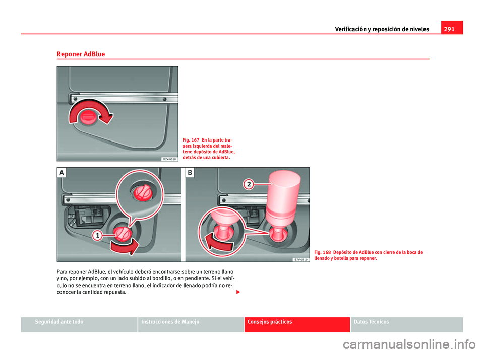 Seat Alhambra 2014 Manual del propietario (in Spanish) 291
Verificación y reposición de niveles
Reponer AdBlue
Fig. 167 En la parte tra-
sera izquierda del male-
tero: depósito de AdBlue,
detrás de una cubierta.
Fig. 168 Depósito de AdBlue con cierre Seat Alhambra 2014 Manual del propietario (in Spanish) 291
Verificación y reposición de niveles
Reponer AdBlue
Fig. 167 En la parte tra-
sera izquierda del male-
tero: depósito de AdBlue,
detrás de una cubierta.
Fig. 168 Depósito de AdBlue con cierre