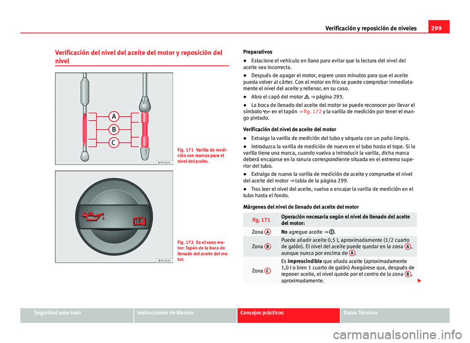 Seat Alhambra 2014 Manual del propietario (in Spanish) 299
Verificación y reposición de niveles
Verificación del nivel del aceite del motor y reposición del
nivel
Fig. 171 Varilla de medi-
ción con marcas para el
nivel del aceite.
Fig. 172 En el vano Seat Alhambra 2014 Manual del propietario (in Spanish) 299
Verificación y reposición de niveles
Verificación del nivel del aceite del motor y reposición del
nivel
Fig. 171 Varilla de medi-
ción con marcas para el
nivel del aceite.
Fig. 172 En el vano