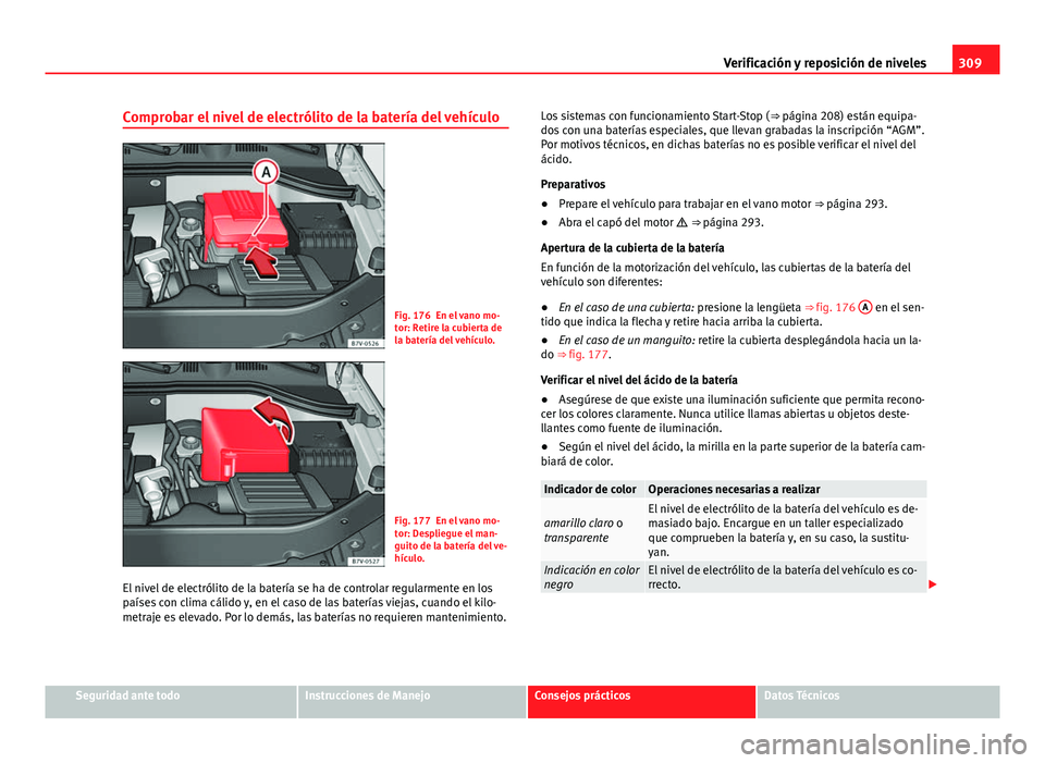 Seat Alhambra 2014  Manual del propietario (in Spanish) 309
Verificación y reposición de niveles
Comprobar el nivel de electrólito de la batería del vehículo
Fig. 176 En el vano mo-
tor: Retire la cubierta de
la batería del vehículo.
Fig. 177 En el 