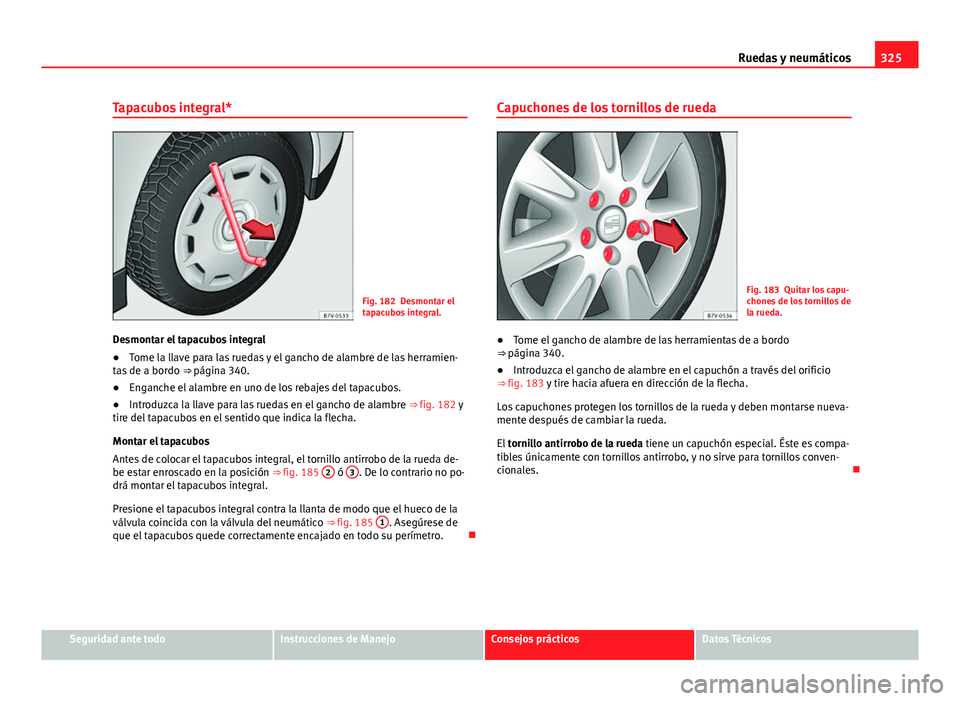 Seat Alhambra 2014 Manual del propietario (in Spanish) 325
Ruedas y neumáticos
Tapacubos integral*
Fig. 182 Desmontar el
tapacubos integral.
Desmontar el tapacubos integral
● Tome la llave para las ruedas y el gancho de alambre de las herramien-
tas de Seat Alhambra 2014 Manual del propietario (in Spanish) 325
Ruedas y neumáticos
Tapacubos integral*
Fig. 182 Desmontar el
tapacubos integral.
Desmontar el tapacubos integral
● Tome la llave para las ruedas y el gancho de alambre de las herramien-
tas de