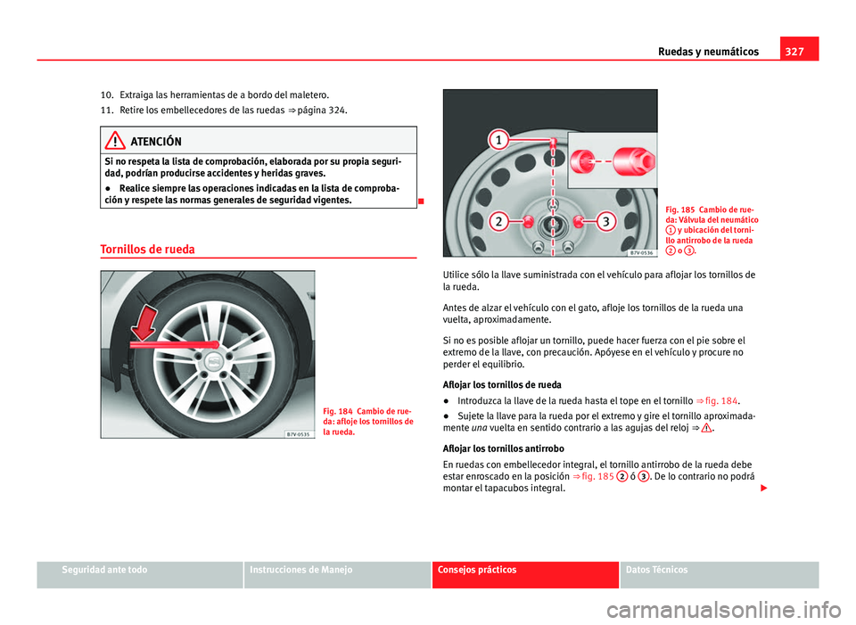 Seat Alhambra 2014 Manual del propietario (in Spanish) 327
Ruedas y neumáticos
Extraiga las herramientas de a bordo del maletero.
Retire los embellecedores de las ruedas ⇒ página 324.
ATENCIÓN
Si no respeta la lista de comprobación, elaborada por Seat Alhambra 2014 Manual del propietario (in Spanish) 327
Ruedas y neumáticos
Extraiga las herramientas de a bordo del maletero.
Retire los embellecedores de las ruedas ⇒ página 324.
ATENCIÓN
Si no respeta la lista de comprobación, elaborada por