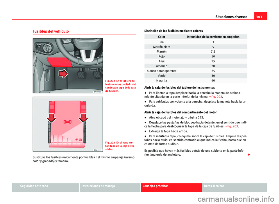 Seat Alhambra 2014 Manual del propietario (in Spanish) 343
Situaciones diversas
Fusibles del vehículo
Fig. 202 En el tablero de
instrumentos del lado del
conductor: tapa de la caja
de fusibles.
Fig. 203 En el vano mo-
tor: tapa de la caja de fu-
sibles.
Seat Alhambra 2014 Manual del propietario (in Spanish) 343
Situaciones diversas
Fusibles del vehículo
Fig. 202 En el tablero de
instrumentos del lado del
conductor: tapa de la caja
de fusibles.
Fig. 203 En el vano mo-
tor: tapa de la caja de fu-
sibles.
