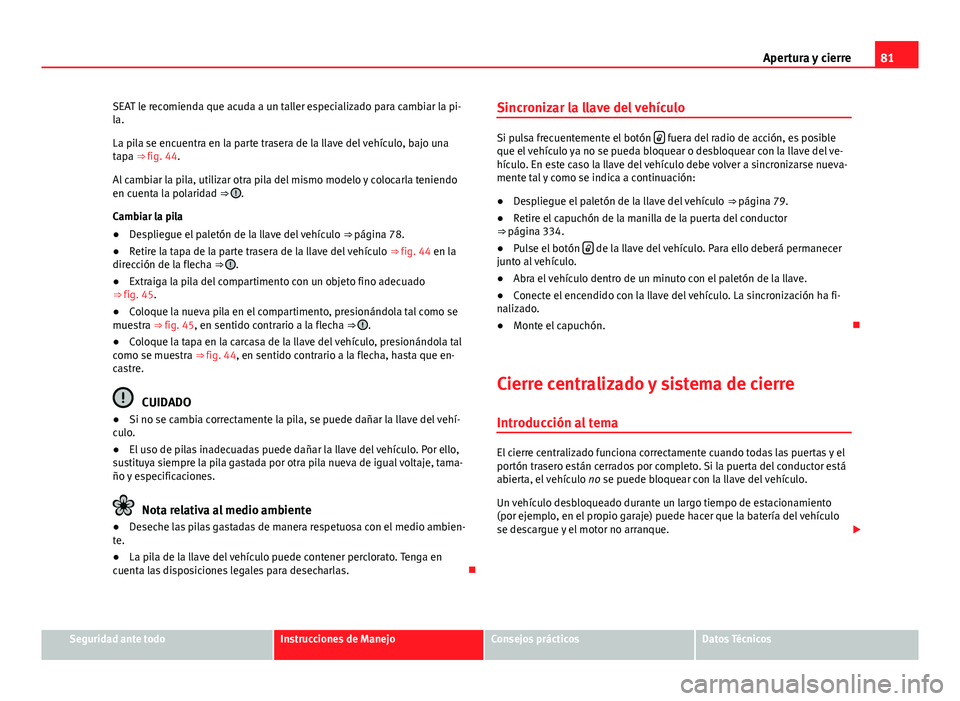 Seat Alhambra 2014 Manual del propietario (in Spanish) 81
Apertura y cierre
SEAT le recomienda que acuda a un taller especializado para cambiar la pi-
la.
La pila se encuentra en la parte trasera de la llave del vehículo, bajo una
tapa ⇒ fig. 44.
Al Seat Alhambra 2014 Manual del propietario (in Spanish) 81
Apertura y cierre
SEAT le recomienda que acuda a un taller especializado para cambiar la pi-
la.
La pila se encuentra en la parte trasera de la llave del vehículo, bajo una
tapa ⇒ fig. 44.
Al