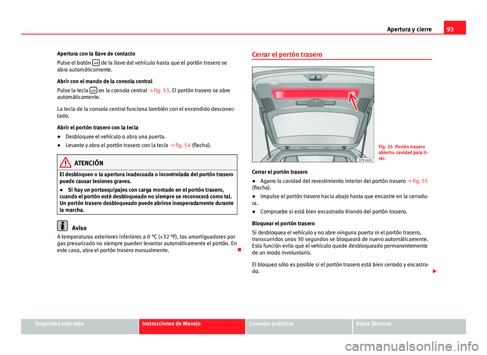 Seat Alhambra 2014 Manual del propietario (in Spanish) 93
Apertura y cierre
Apertura con la llave de contacto
Pulse el botón
de la llave del vehículo hasta que el portón trasero se
abra automáticamente.
Abrir con el mando de la consola central
P Seat Alhambra 2014 Manual del propietario (in Spanish) 93
Apertura y cierre
Apertura con la llave de contacto
Pulse el botón
de la llave del vehículo hasta que el portón trasero se
abra automáticamente.
Abrir con el mando de la consola central
P