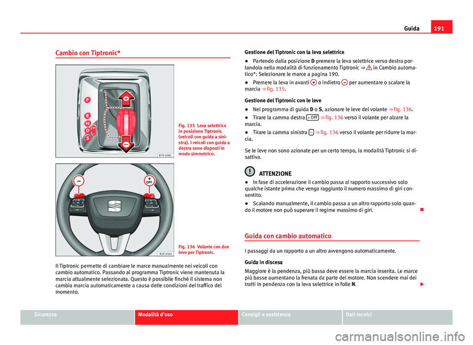 Seat Alhambra 2014  Manuale del proprietario (in Italian) 191
Guida
Cambio con Tiptronic*
Fig. 135 Leva selettrice
in posizione Tiptronic
(veicoli con guida a sini-
stra). I veicoli con guida a
destra sono disposti in
modo simmetrico.
Fig. 136 Volante con du