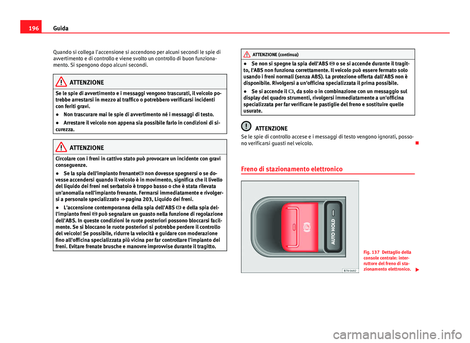 Seat Alhambra 2014  Manuale del proprietario (in Italian) 196Guida
Quando si collega l'accensione si accendono per alcuni secondi le spie di
avvertimento e di controllo e viene svolto un controllo di buon funziona-
mento. Si spengono dopo alcuni secondi.