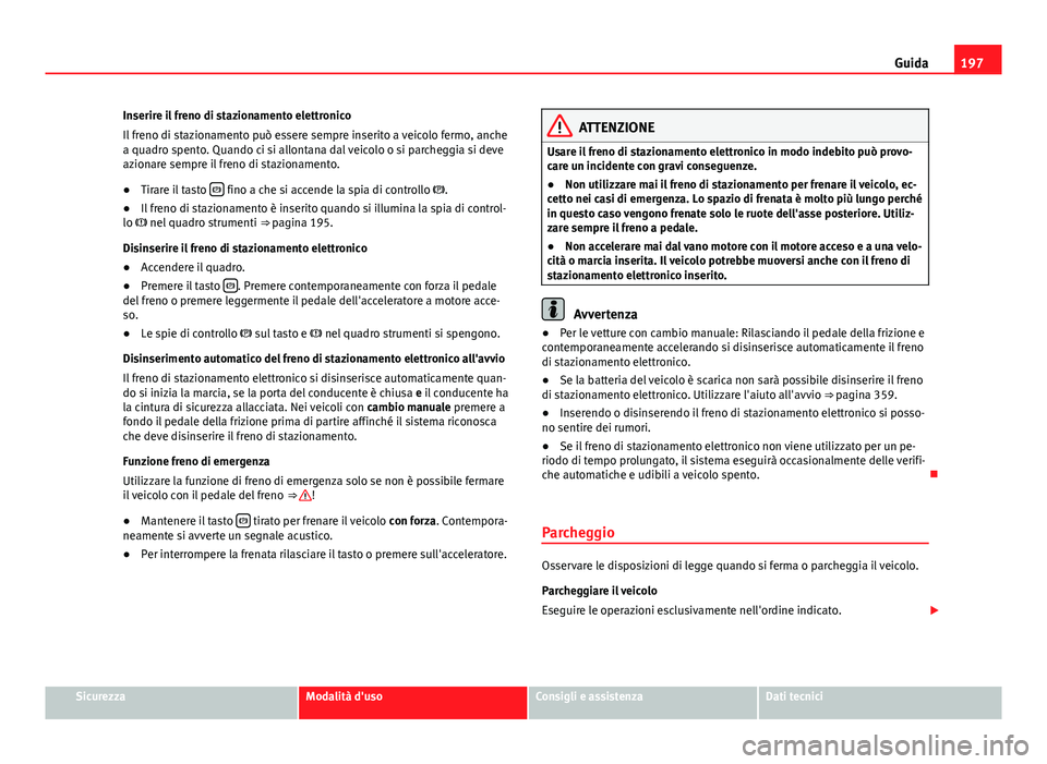 Seat Alhambra 2014  Manuale del proprietario (in Italian) 197
Guida
Inserire il freno di stazionamento elettronico
Il freno di stazionamento può essere sempre inserito a veicolo fermo, anche
a quadro spento. Quando ci si allontana dal veicolo o si parcheggi
