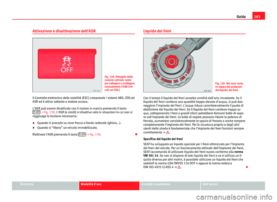 Seat Alhambra 2014  Manuale del proprietario (in Italian) 203
Guida
Attivazione e disattivazione dell'ASR
Fig. 138 Dettaglio della
console centrale: tasto
per collegare o scollegare
manualmente l'ASR (vei-
coli con ESC).
Il Controllo elettronico dell