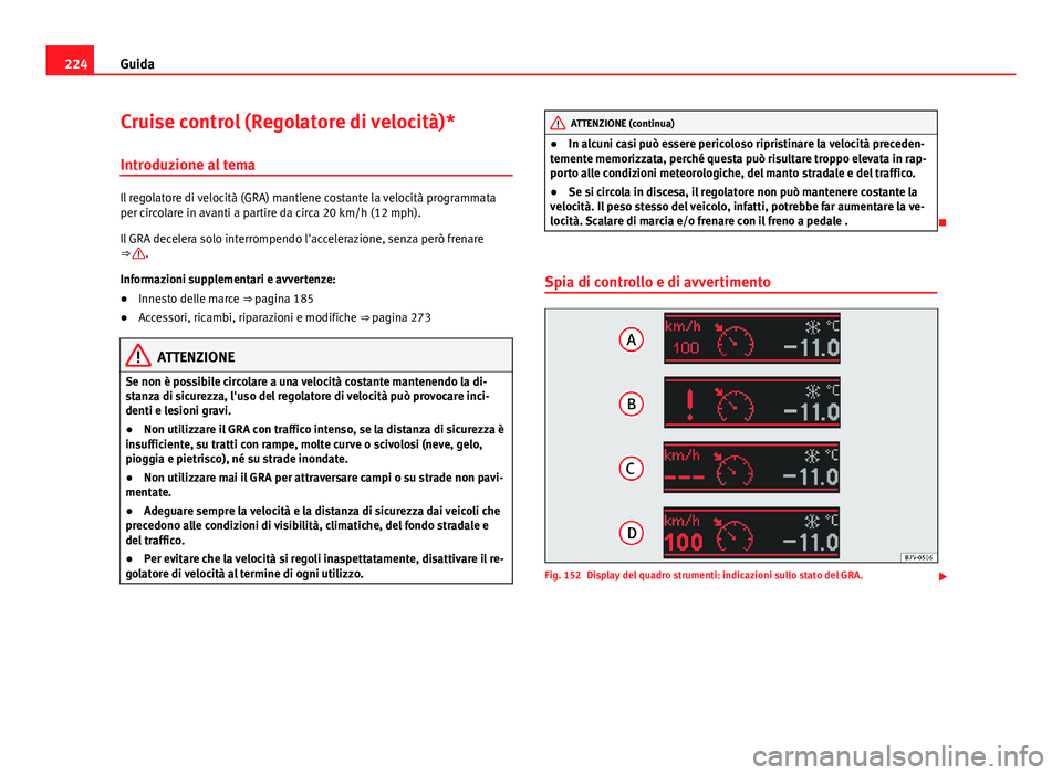 Seat Alhambra 2014 Manuale del proprietario (in Italian) 224Guida
Cruise control (Regolatore di velocità)*
Introduzione al tema
Il regolatore di velocità (GRA) mantiene costante la velocità programmata
per circolare in avanti a partire da circa 20 km/h ( Seat Alhambra 2014 Manuale del proprietario (in Italian) 224Guida
Cruise control (Regolatore di velocità)*
Introduzione al tema
Il regolatore di velocità (GRA) mantiene costante la velocità programmata
per circolare in avanti a partire da circa 20 km/h (