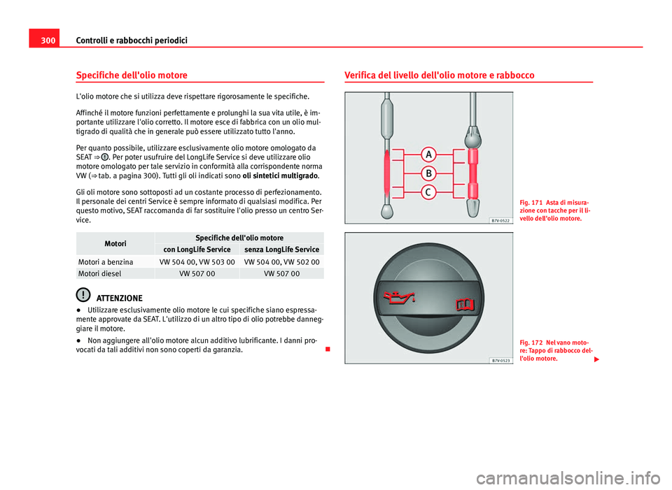 Seat Alhambra 2014 Manuale del proprietario (in Italian) 300Controlli e rabbocchi periodici
Specifiche dell'olio motore
L'olio motore che si utilizza deve rispettare rigorosamente le specifiche.
Affinché il motore funzioni perfettamente e prolunghi Seat Alhambra 2014 Manuale del proprietario (in Italian) 300Controlli e rabbocchi periodici
Specifiche dell'olio motore
L'olio motore che si utilizza deve rispettare rigorosamente le specifiche.
Affinché il motore funzioni perfettamente e prolunghi