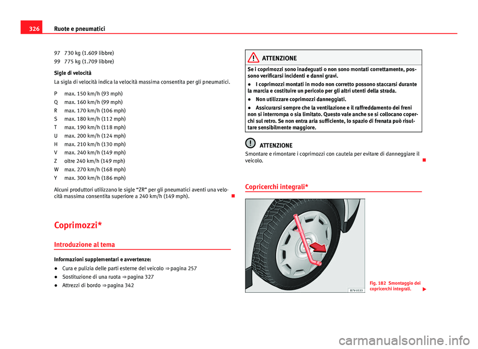 Seat Alhambra 2014 Manuale del proprietario (in Italian) 326Ruote e pneumatici
730 kg (1.609 libbre)
775 kg (1.709 libbre)
Sigle di velocità
La sigla di velocità indica la velocità massima consentita per gli pneumatici.
max. 150 km/h (93 mph)
max. 160 km Seat Alhambra 2014 Manuale del proprietario (in Italian) 326Ruote e pneumatici
730 kg (1.609 libbre)
775 kg (1.709 libbre)
Sigle di velocità
La sigla di velocità indica la velocità massima consentita per gli pneumatici.
max. 150 km/h (93 mph)
max. 160 km