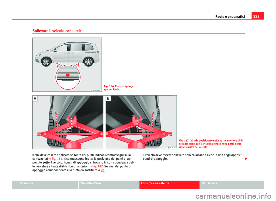 Seat Alhambra 2014 Manuale del proprietario (in Italian) 331
Ruote e pneumatici
Sollevare il veicolo con il cric
Fig. 186 Punti di appog-
gio per il cric.
Fig. 187 : cric posizionato nella parte anteriore sini-
stra del veicolo; : cric posizionato ne Seat Alhambra 2014 Manuale del proprietario (in Italian) 331
Ruote e pneumatici
Sollevare il veicolo con il cric
Fig. 186 Punti di appog-
gio per il cric.
Fig. 187 : cric posizionato nella parte anteriore sini-
stra del veicolo; : cric posizionato ne
