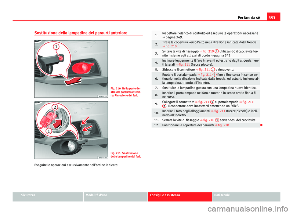 Seat Alhambra 2014 Manuale del proprietario (in Italian) 353
Per fare da sé
Sostituzione della lampadina del paraurti anteriore
Fig. 210 Nella parte de-
stra del paraurti anterio-
re: Rimozione dei fari.
Fig. 211 Sostituzione
delle lampadine dei fari.
Eseg Seat Alhambra 2014 Manuale del proprietario (in Italian) 353
Per fare da sé
Sostituzione della lampadina del paraurti anteriore
Fig. 210 Nella parte de-
stra del paraurti anterio-
re: Rimozione dei fari.
Fig. 211 Sostituzione
delle lampadine dei fari.
Eseg