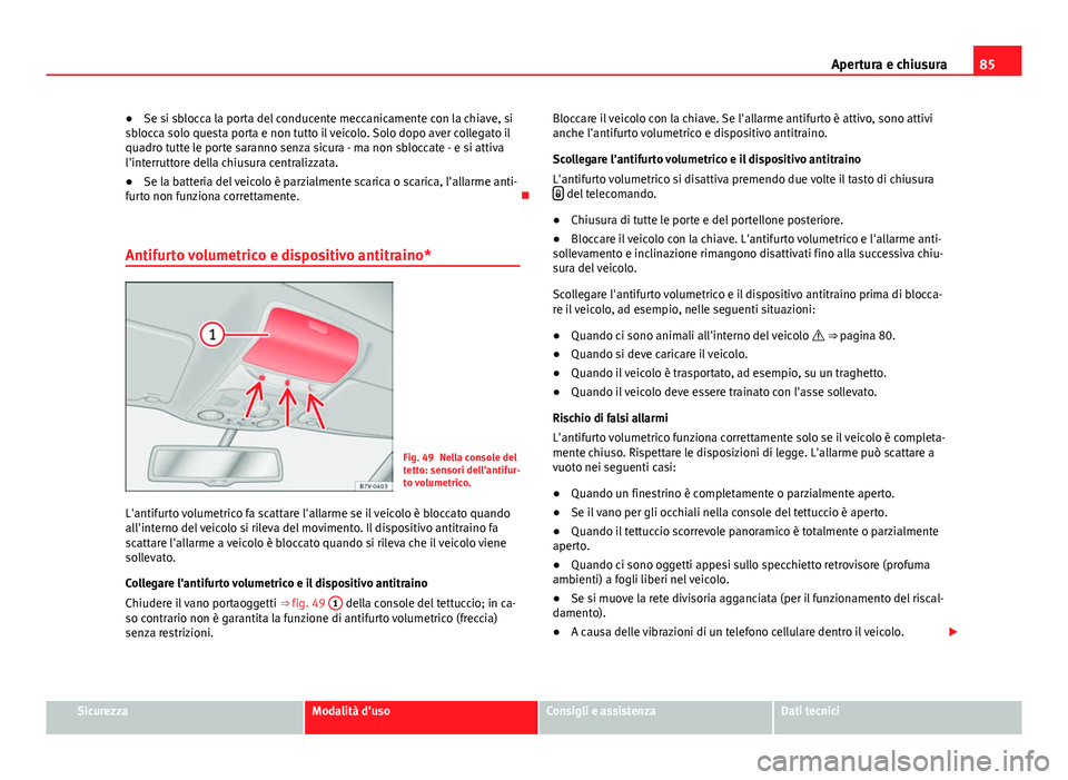 Seat Alhambra 2014  Manuale del proprietario (in Italian) 85
Apertura e chiusura
● Se si sblocca la porta del conducente meccanicamente con la chiave, si
sblocca solo questa porta e non tutto il veicolo. Solo dopo aver collegato il
quadro tutte le porte sa